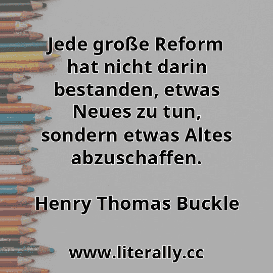 Jede große Reform hat nicht darin bestanden, etwas Neues zu tun, sondern etwas Altes abzuschaffen.
Henry Thomas Buckle
