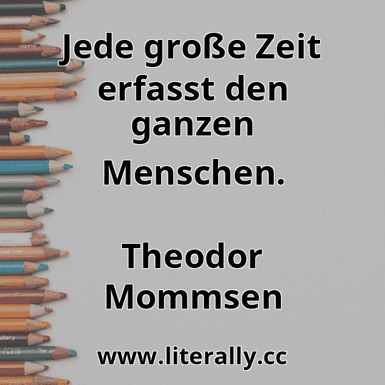 Jede große Zeit erfasst den ganzen Menschen.
Theodor Mommsen
