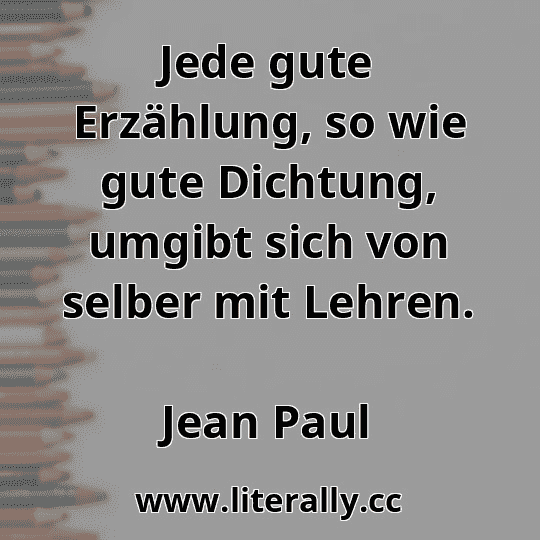 Jede gute Erzählung, so wie gute Dichtung, umgibt sich von selber mit Lehren.
Jean Paul
