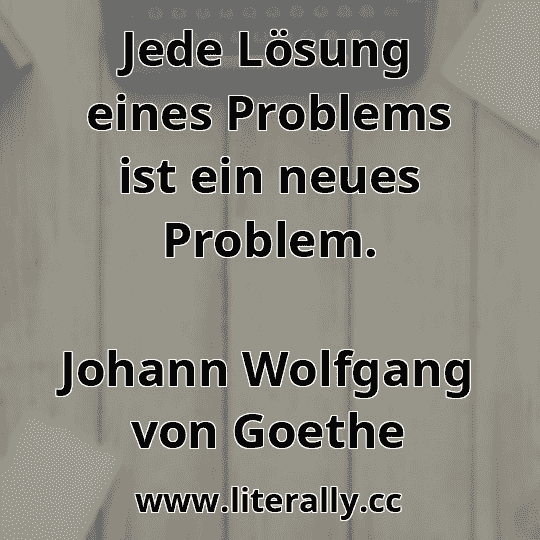 Jede Lösung eines Problems ist ein neues Problem.
Johann Wolfgang von Goethe

