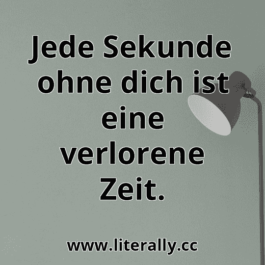 Jede Sekunde ohne dich ist eine verlorene Zeit.
