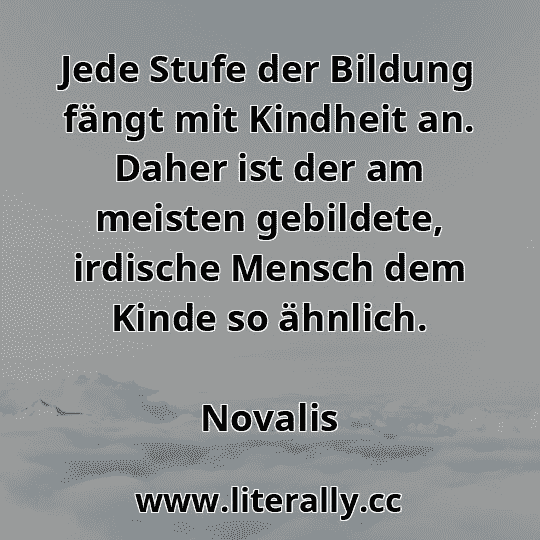 Jede Stufe der Bildung fängt mit Kindheit an. Daher ist der am meisten gebildete, irdische Mensch dem Kinde so ähnlich.
Novalis
