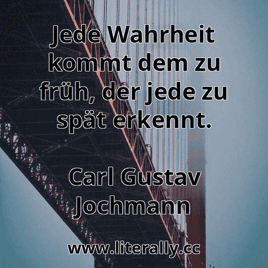Jede Wahrheit kommt dem zu früh, der jede zu spät erkennt.
Carl Gustav Jochmann
