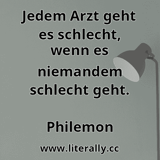 Jedem Arzt geht es schlecht, wenn es niemandem schlecht geht.
Philemon
