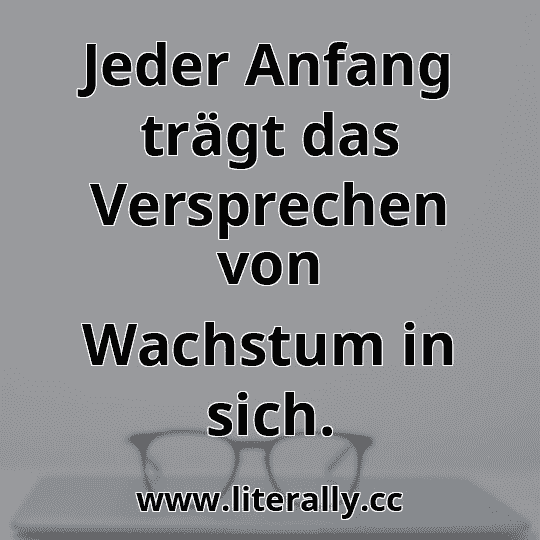 Jeder Anfang trägt das Versprechen von Wachstum in sich.

