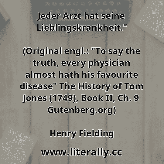 Jeder Arzt hat seine Lieblingskrankheit."
(Original engl.: "To say the truth, every physician almost hath his favourite disease" The History of Tom Jones (1749), Book II, Ch. 9 Gutenberg.org)
Henry Fielding
