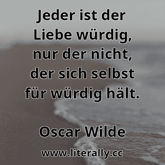 Jeder ist der Liebe würdig, nur der nicht, der sich selbst für würdig hält.
Oscar Wilde
