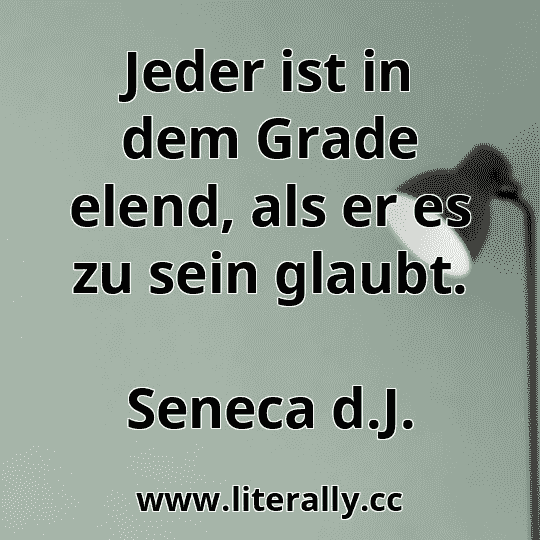 Jeder ist in dem Grade elend, als er es zu sein glaubt.
Seneca d.J.
