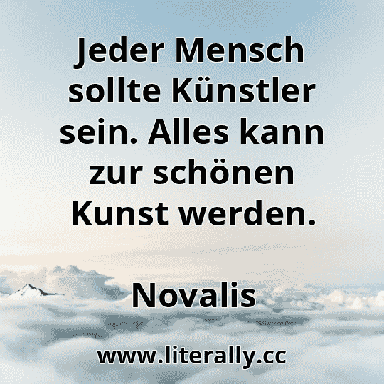 Jeder Mensch sollte Künstler sein. Alles kann zur schönen Kunst werden.
Novalis
 Jeder Mensch sollte Künstler sein. Alles kann zur schönen Kunst werden.
Novalis