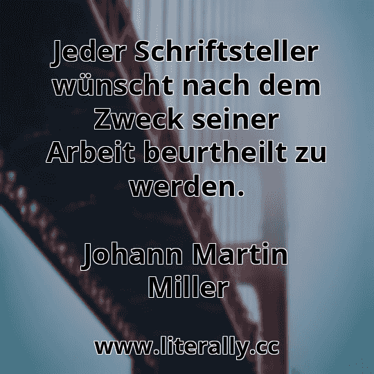 Jeder Schriftsteller wünscht nach dem Zweck seiner Arbeit beurtheilt zu werden.
Johann Martin Miller
