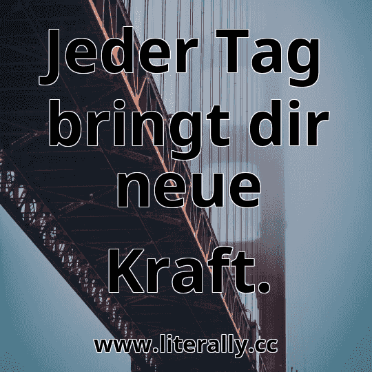 Jeder Tag bringt dir neue Kraft.

