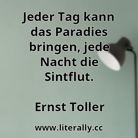Jeder Tag kann das Paradies bringen, jede Nacht die Sintflut.
Ernst Toller
