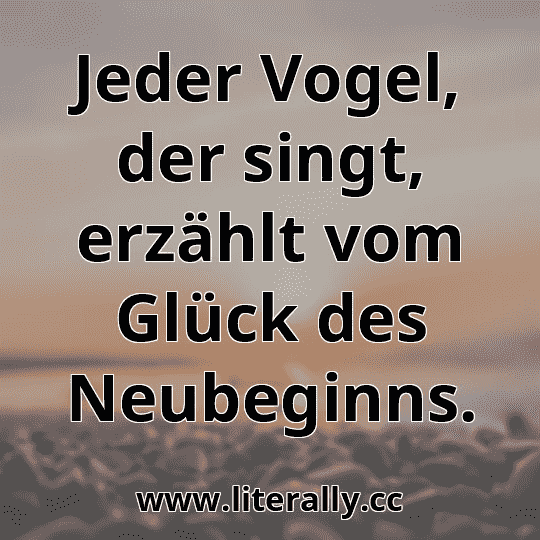 Jeder Vogel, der singt, erzählt vom Glück des Neubeginns.
