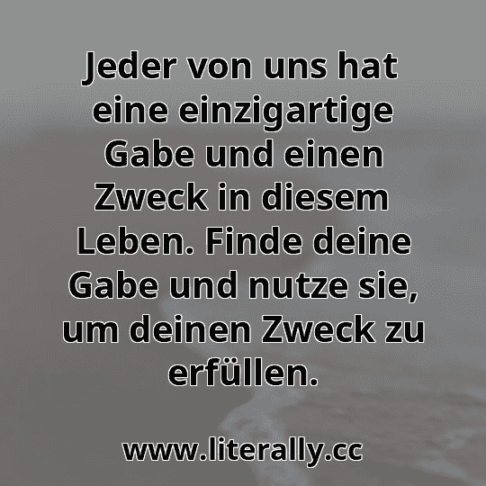 Jeder von uns hat eine einzigartige Gabe und einen Zweck in diesem Leben. Finde deine Gabe und nutze sie, um deinen Zweck zu erfüllen.
