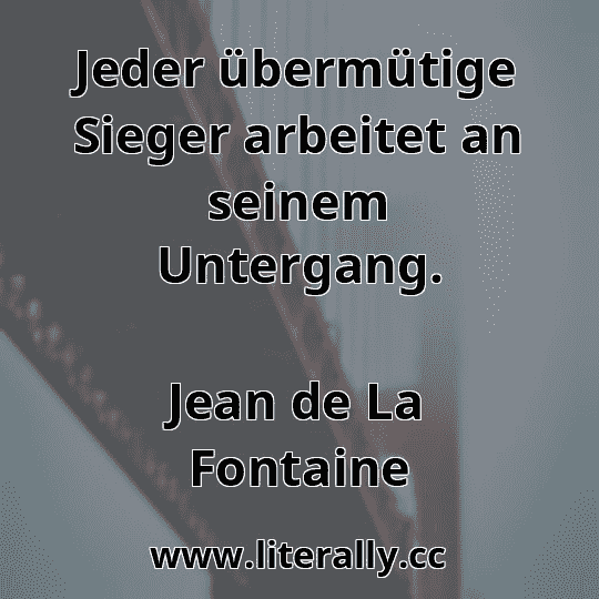 Jeder übermütige Sieger arbeitet an seinem Untergang.
Jean de La Fontaine

