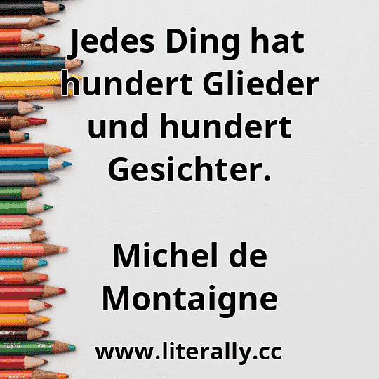 Jedes Ding hat hundert Glieder und hundert Gesichter.
Michel de Montaigne
