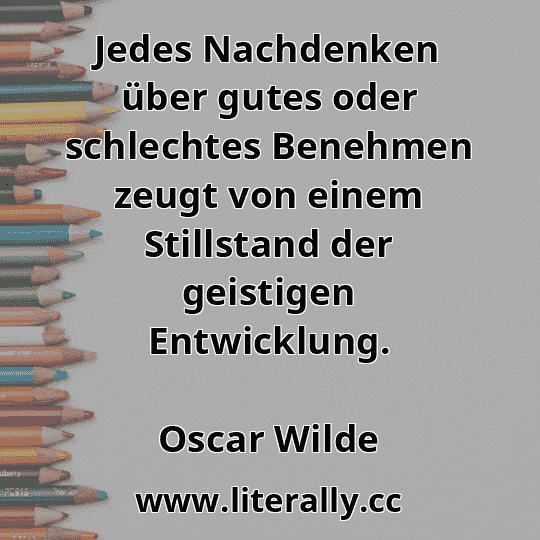 Jedes Nachdenken über gutes oder schlechtes Benehmen zeugt von einem Stillstand der geistigen Entwicklung.
Oscar Wilde

