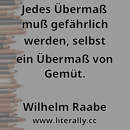 Jedes Übermaß muß gefährlich werden, selbst ein Übermaß von Gemüt.
Wilhelm Raabe
