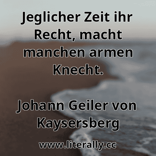 Jeglicher Zeit ihr Recht, macht manchen armen Knecht.
Johann Geiler von Kaysersberg
