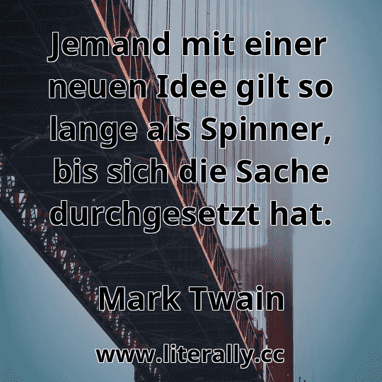 Jemand mit einer neuen Idee gilt so lange als Spinner, bis sich die Sache durchgesetzt hat.
Mark Twain
