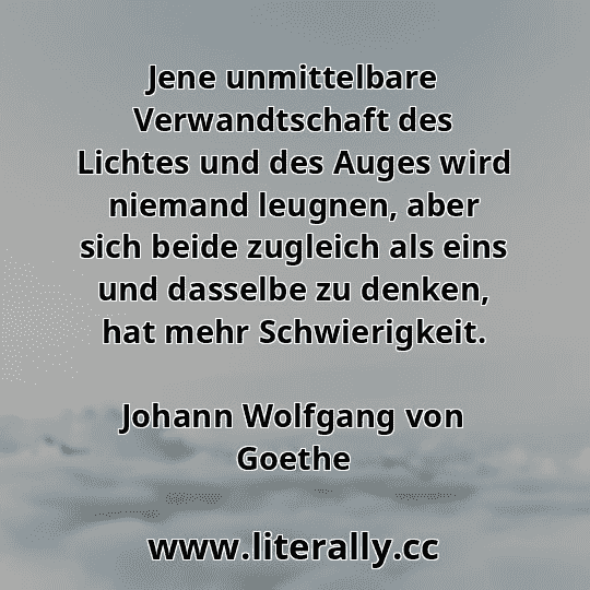 Jene unmittelbare Verwandtschaft des Lichtes und des Auges wird niemand leugnen, aber sich beide zugleich als eins und dasselbe zu denken, hat mehr Schwierigkeit.
Johann Wolfgang von Goethe

