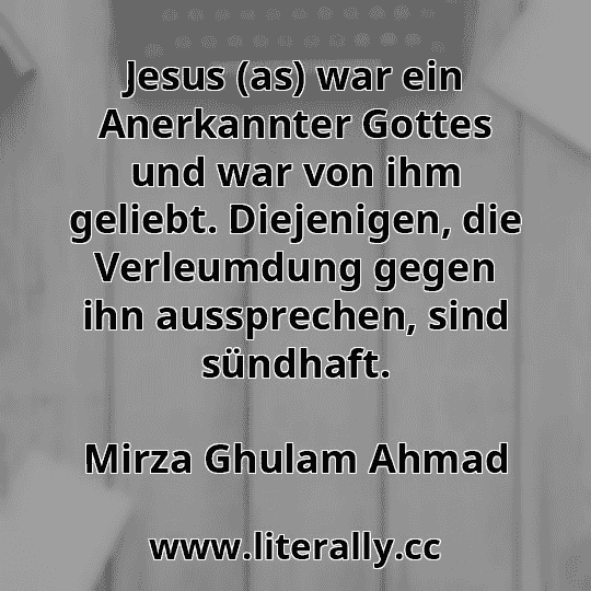Jesus (as) war ein Anerkannter Gottes und war von ihm geliebt. Diejenigen, die Verleumdung gegen ihn aussprechen, sind sündhaft.
Mirza Ghulam Ahmad
