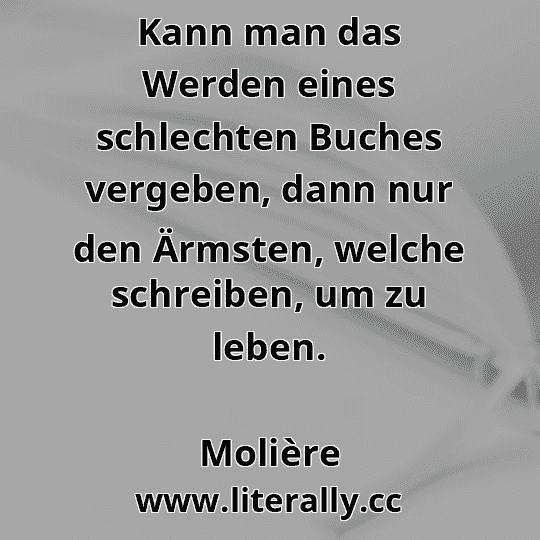 Kann man das Werden eines schlechten Buches vergeben, dann nur den Ärmsten, welche schreiben, um zu leben.
Molière
