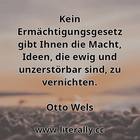 Kein Ermächtigungsgesetz gibt Ihnen die Macht, Ideen, die ewig und unzerstörbar sind, zu vernichten.
Otto Wels
