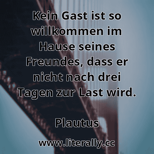 Kein Gast ist so willkommen im Hause seines Freundes, dass er nicht nach drei Tagen zur Last wird.
Plautus
