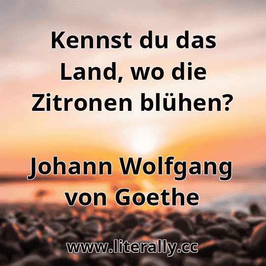 Kennst du das Land, wo die Zitronen blühen?
Johann Wolfgang von Goethe
