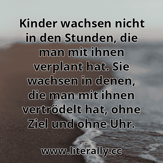Kinder wachsen nicht in den Stunden, die man mit ihnen verplant hat. Sie wachsen in denen, die man mit ihnen vertrödelt hat, ohne Ziel und ohne Uhr.
