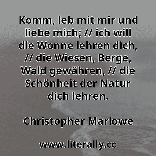 Komm, leb mit mir und liebe mich; // ich will die Wonne lehren dich, // die Wiesen, Berge, Wald gewähren, // die Schönheit der Natur dich lehren.
Christopher Marlowe
