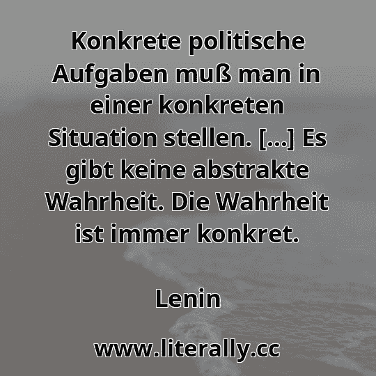 Konkrete politische Aufgaben muß man in einer konkreten Situation stellen. […] Es gibt keine abstrakte Wahrheit. Die Wahrheit ist immer konkret.
Lenin
