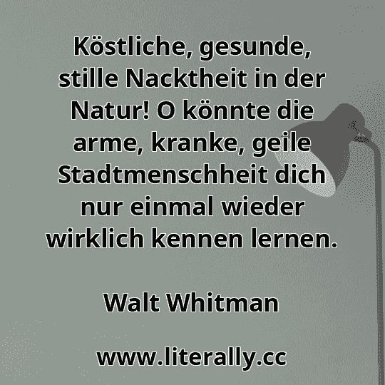 Köstliche, gesunde, stille Nacktheit in der Natur! O könnte die arme, kranke, geile Stadtmenschheit dich nur einmal wieder wirklich kennen lernen.
Walt Whitman
