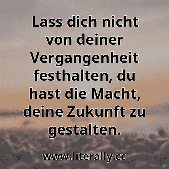 Lass dich nicht von deiner Vergangenheit festhalten, du hast die Macht, deine Zukunft zu gestalten.

