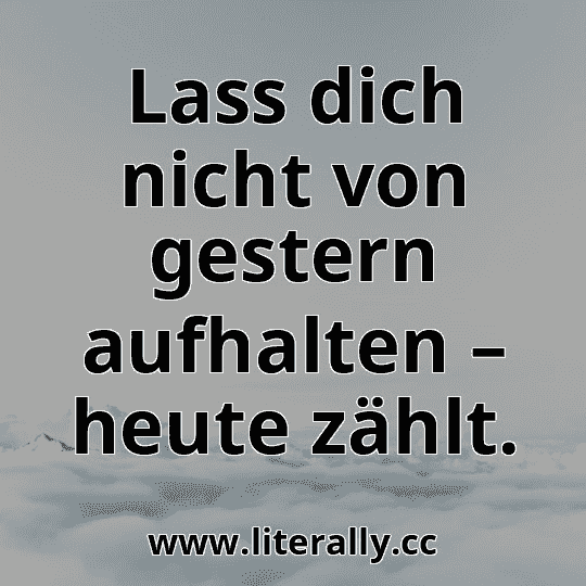 Lass dich nicht von gestern aufhalten – heute zählt.

