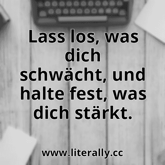 Lass los, was dich schwächt, und halte fest, was dich stärkt.
