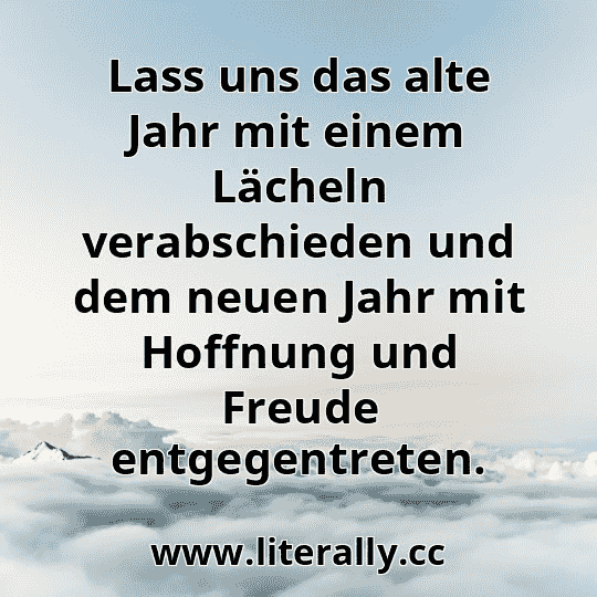 Lass uns das alte Jahr mit einem Lächeln verabschieden und dem neuen Jahr mit Hoffnung und Freude entgegentreten.
