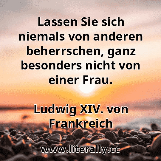 Lassen Sie sich niemals von anderen beherrschen, ganz besonders nicht von einer Frau.
Ludwig XIV. von Frankreich
