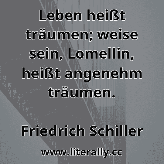 Leben heißt träumen; weise sein, Lomellin, heißt angenehm träumen.
Friedrich Schiller
