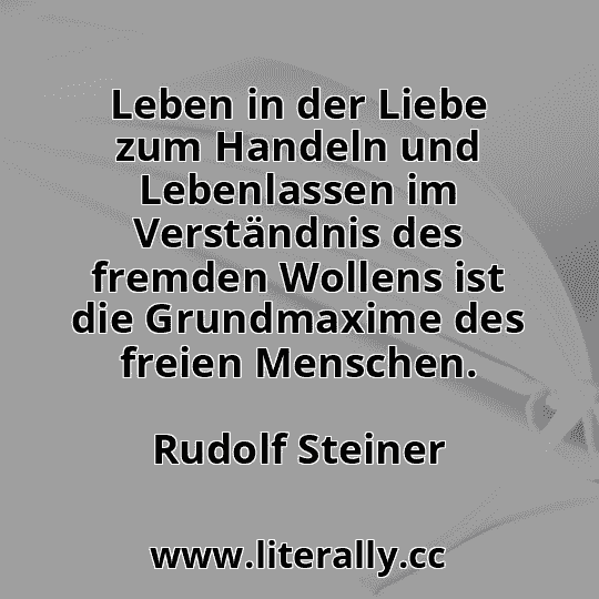 Leben in der Liebe zum Handeln und Lebenlassen im Verständnis des fremden Wollens ist die Grundmaxime des freien Menschen.
Rudolf Steiner
