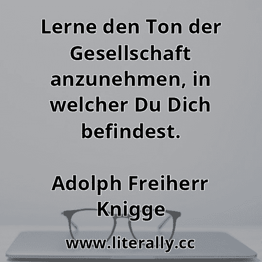 Lerne den Ton der Gesellschaft anzunehmen, in welcher Du Dich befindest.
Adolph Freiherr Knigge
