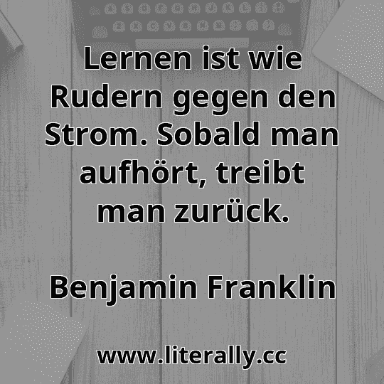 Lernen ist wie Rudern gegen den Strom. Sobald man aufhört, treibt man zurück.
Benjamin Franklin

