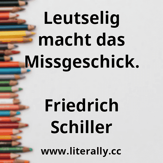 Leutselig macht das Missgeschick.
Friedrich Schiller
