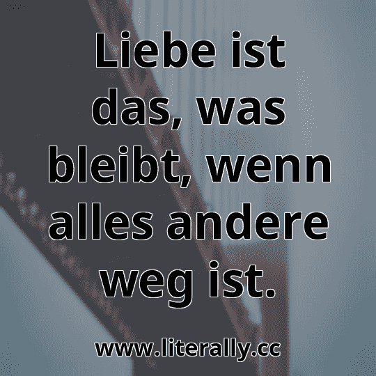 Liebe ist das, was bleibt, wenn alles andere weg ist.
