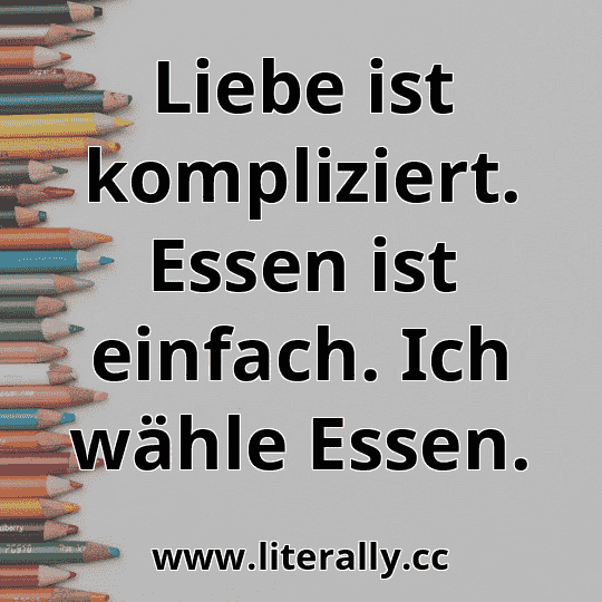 Liebe ist kompliziert. Essen ist einfach. Ich wähle Essen.

