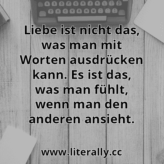 Liebe ist nicht das, was man mit Worten ausdrücken kann. Es ist das, was man fühlt, wenn man den anderen ansieht.
