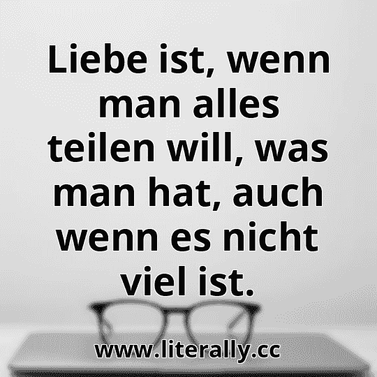 Liebe ist, wenn man alles teilen will, was man hat, auch wenn es nicht viel ist.
