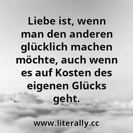 Liebe ist, wenn man den anderen glücklich machen möchte, auch wenn es auf Kosten des eigenen Glücks geht.
