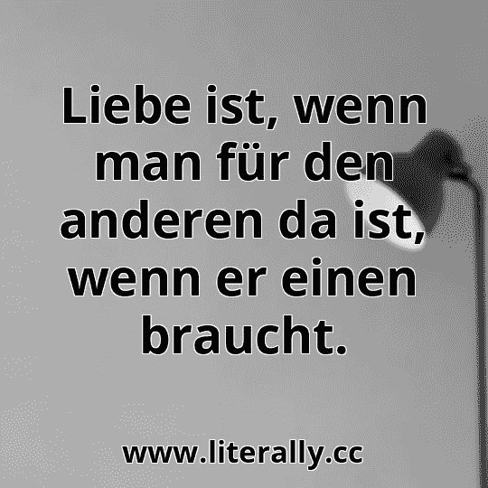 Liebe ist, wenn man für den anderen da ist, wenn er einen braucht.
